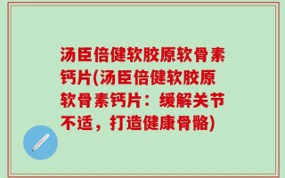 汤臣倍健软胶原软骨素钙片(汤臣倍健软胶原软骨素钙片：缓解关节不适，打造健康骨骼)