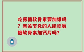 吃氨糖软骨素要加维吗？有关节炎的人能吃氨糖软骨素加钙片吗？
