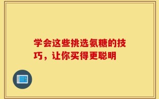 学会这些挑选氨糖的技巧，让你买得更聪明