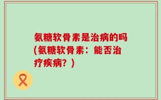 氨糖软骨素是治病的吗(氨糖软骨素：能否治疗疾病？)