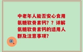 中老年人能否安心食用氨糖软骨素钙？？详解氨糖软骨素钙的适用人群及注意事项？