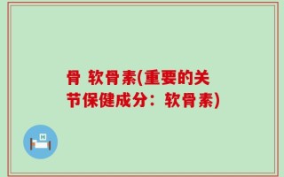 骨 软骨素(重要的关节保健成分：软骨素)