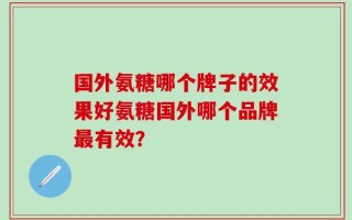 国外氨糖哪个牌子的效果好氨糖国外哪个品牌最有效？