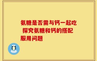 氨糖是否需与钙一起吃 探究氨糖和钙的搭配服用问题