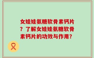女娃娃氨糖软骨素钙片？了解女娃娃氨糖软骨素钙片的功效与作用？
