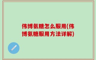伟博氨糖怎么服用(伟博氨糖服用方法详解)