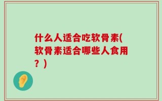 什么人适合吃软骨素(软骨素适合哪些人食用？)