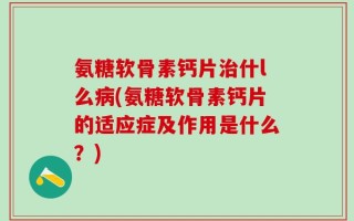 氨糖软骨素钙片治什l么病(氨糖软骨素钙片的适应症及作用是什么？)