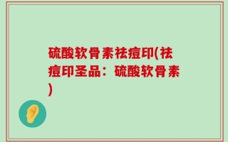 硫酸软骨素祛痘印(祛痘印圣品：硫酸软骨素)