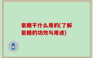 氨糖干什么用的(了解氨糖的功效与用途)