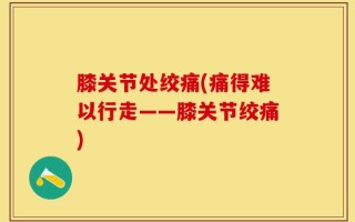 膝关节处绞痛(痛得难以行走——膝关节绞痛)