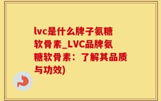 lvc是什么牌子氨糖软骨素_LVC品牌氨糖软骨素：了解其品质与功效)