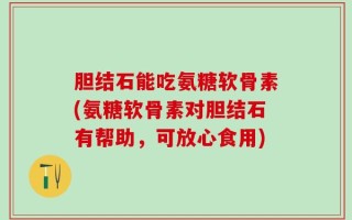 胆结石能吃氨糖软骨素(氨糖软骨素对胆结石有帮助，可放心食用)