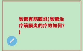 氨糖有筋膜炎(氨糖治疗筋膜炎的疗效如何？)