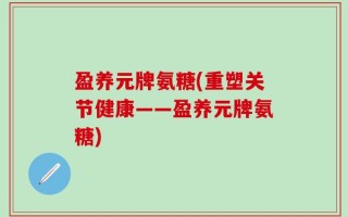 盈养元牌氨糖(重塑关节健康——盈养元牌氨糖)