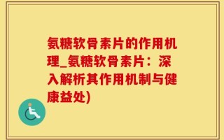氨糖软骨素片的作用机理_氨糖软骨素片：深入解析其作用机制与健康益处)