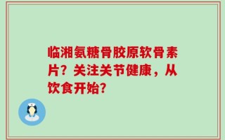 临湘氨糖骨胶原软骨素片？关注关节健康，从饮食开始？