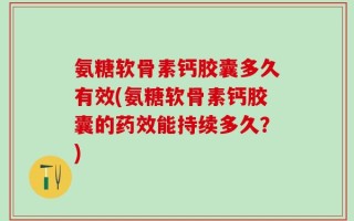 氨糖软骨素钙胶囊多久有效(氨糖软骨素钙胶囊的药效能持续多久？)