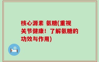 核心源素 氨糖(重视关节健康！了解氨糖的功效与作用)