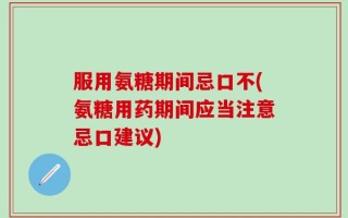 服用氨糖期间忌口不(氨糖用药期间应当注意忌口建议)