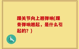 踝关节向上翘弹响(踝骨弹响翘起，是什么引起的？)