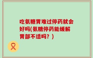 吃氨糖胃难过停药就会好吗(氨糖停药能缓解胃部不适吗？)