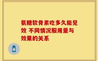氨糖软骨素吃多久能见效 不同情况服用量与效果的关系