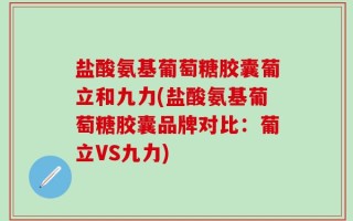 盐酸氨基葡萄糖胶囊葡立和九力(盐酸氨基葡萄糖胶囊品牌对比：葡立VS九力)