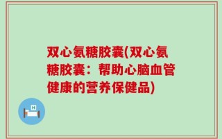 双心氨糖胶囊(双心氨糖胶囊：帮助心脑血管健康的营养保健品)