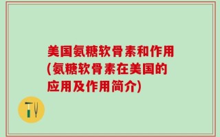 美国氨糖软骨素和作用(氨糖软骨素在美国的应用及作用简介)