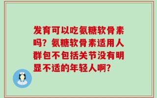 发育可以吃氨糖软骨素吗？氨糖软骨素适用人群包不包括关节没有明显不适的年轻人啊？