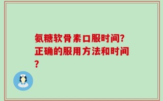 氨糖软骨素口服时间？正确的服用方法和时间？