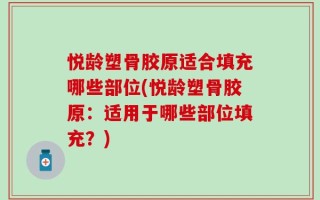 悦龄塑骨胶原适合填充哪些部位(悦龄塑骨胶原：适用于哪些部位填充？)