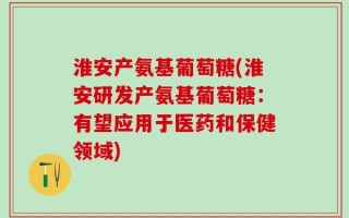 淮安产氨基葡萄糖(淮安研发产氨基葡萄糖：有望应用于医药和保健领域)