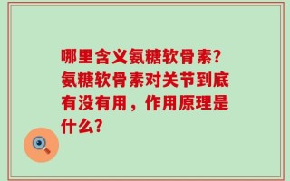 哪里含义氨糖软骨素？氨糖软骨素对关节到底有没有用，作用原理是什么？