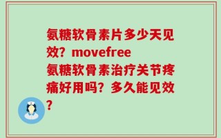 氨糖软骨素片多少天见效？movefree氨糖软骨素治疗关节疼痛好用吗？多久能见效？