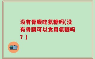 没有骨膜吃氨糖吗(没有骨膜可以食用氨糖吗？)