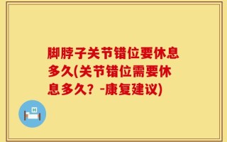 脚脖子关节错位要休息多久(关节错位需要休息多久？-康复建议)