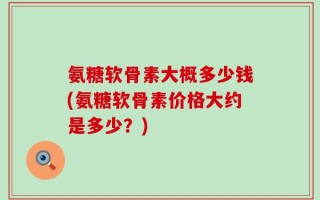 氨糖软骨素大概多少钱(氨糖软骨素价格大约是多少？)