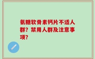 氨糖软骨素钙片不适人群？禁用人群及注意事项？