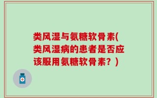 类风湿与氨糖软骨素(类风湿病的患者是否应该服用氨糖软骨素？)