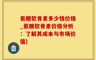 氨糖软骨素多少钱价格_氨糖软骨素价格分析：了解其成本与市场价值)