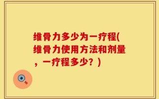 维骨力多少为一疗程(维骨力使用方法和剂量，一疗程多少？)