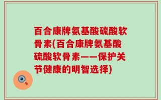 百合康牌氨基酸硫酸软骨素(百合康牌氨基酸硫酸软骨素——保护关节健康的明智选择)