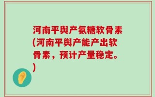 河南平舆产氨糖软骨素(河南平舆产能产出软骨素，预计产量稳定。)