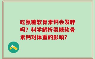 吃氨糖软骨素钙会发胖吗？科学解析氨糖软骨素钙对体重的影响？