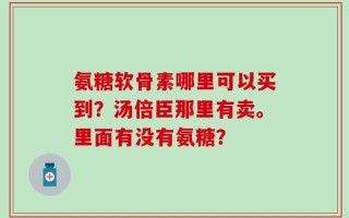 氨糖软骨素哪里可以买到？汤倍臣那里有卖。里面有没有氨糖？