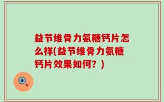 益节维骨力氨糖钙片怎么样(益节维骨力氨糖钙片效果如何？)