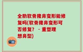 全肋软骨隆鼻变形能修复吗(软骨隆鼻变形可否修复？ - 重塑理想鼻型)