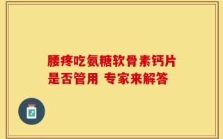 腰疼吃氨糖软骨素钙片是否管用 专家来解答